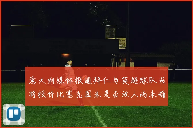 意大利媒体报道拜仁与英超球队或将报价比塞克国米是否放人尚未确定
