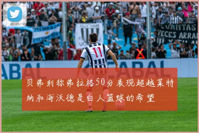 贝弗利称弗拉格50分表现超越莱特纳和海沃德是白人篮球的希望