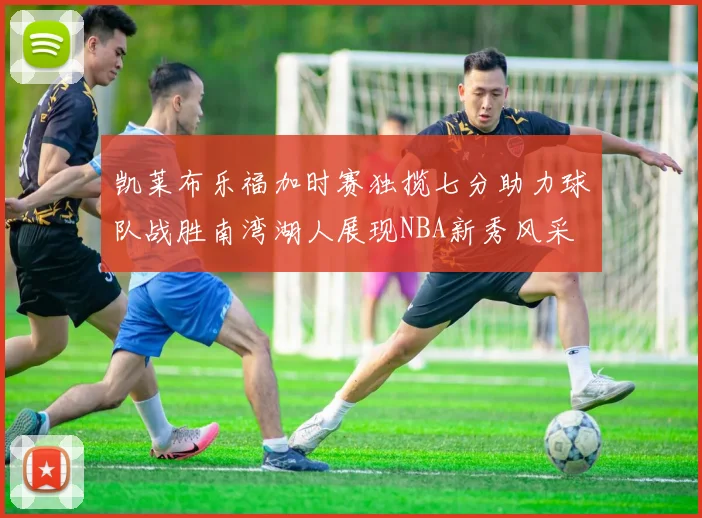 凯莱布乐福加时赛独揽七分助力球队战胜南湾湖人展现NBA新秀风采