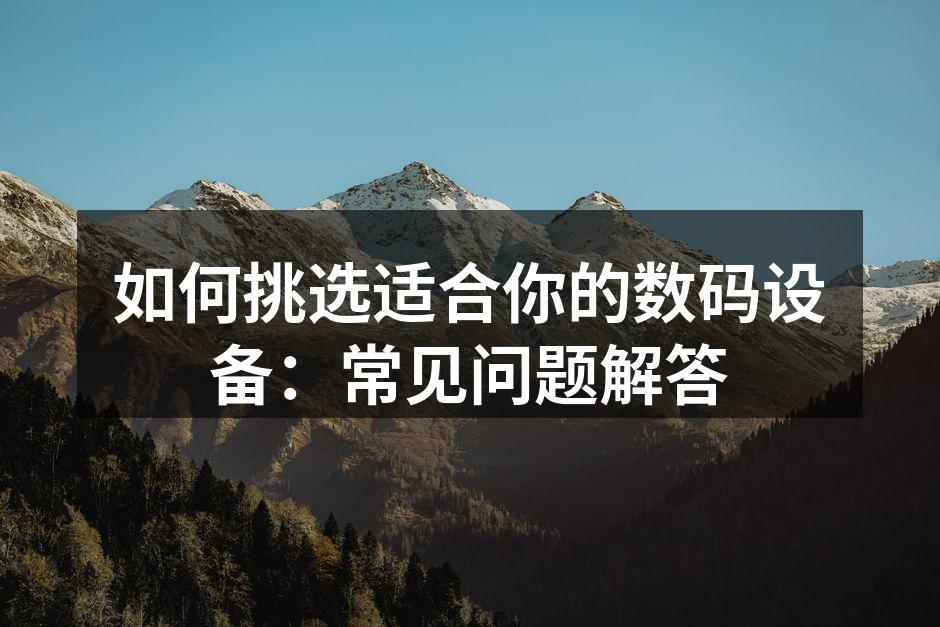 如何挑选适合你的数码设备：常见问题解答