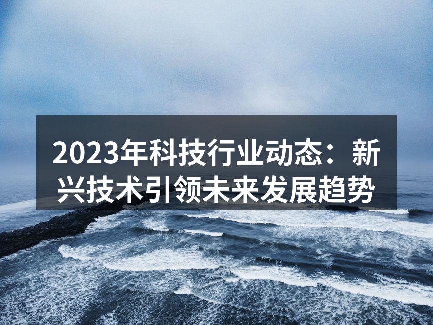 2023年科技行业动态：新兴技术引领未来发展趋势